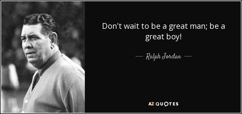 Don't wait to be a great man; be a great boy! - Ralph Jordan