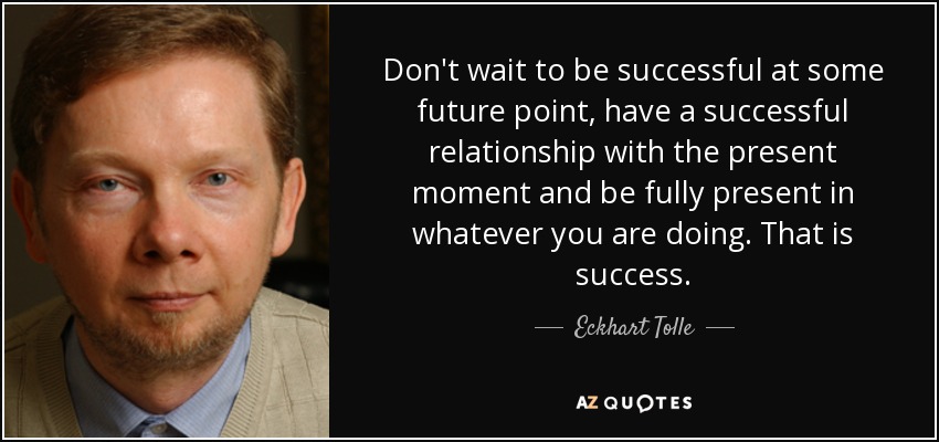 Don't wait to be successful at some future point, have a successful relationship with the present moment and be fully present in whatever you are doing. That is success. - Eckhart Tolle
