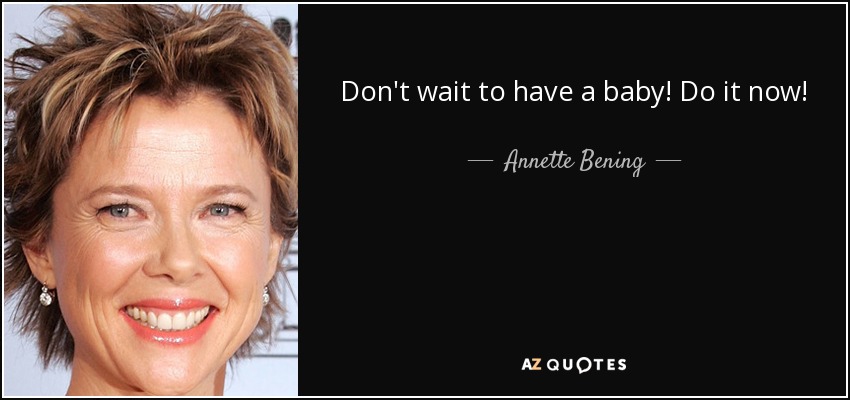 Don't wait to have a baby! Do it now! - Annette Bening