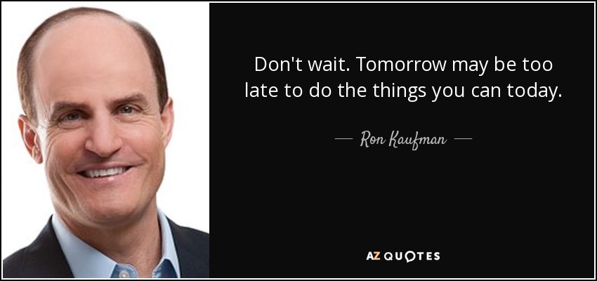 Don't wait. Tomorrow may be too late to do the things you can today. - Ron Kaufman