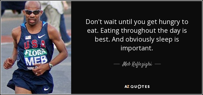 Don't wait until you get hungry to eat. Eating throughout the day is best. And obviously sleep is important. - Meb Keflezighi