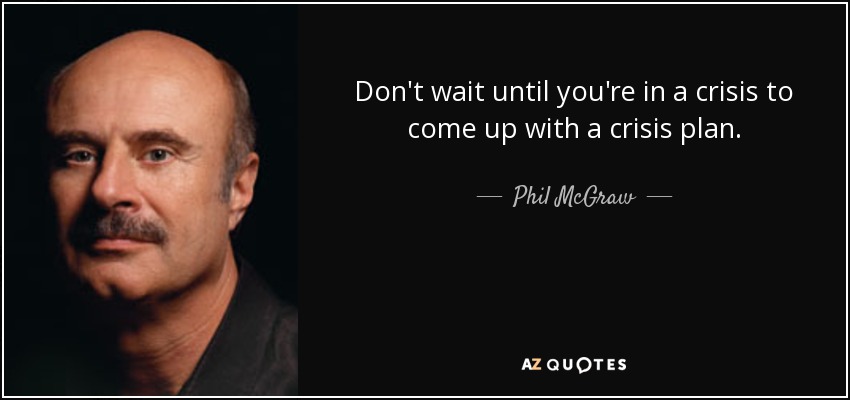 Don't wait until you're in a crisis to come up with a crisis plan. - Phil McGraw