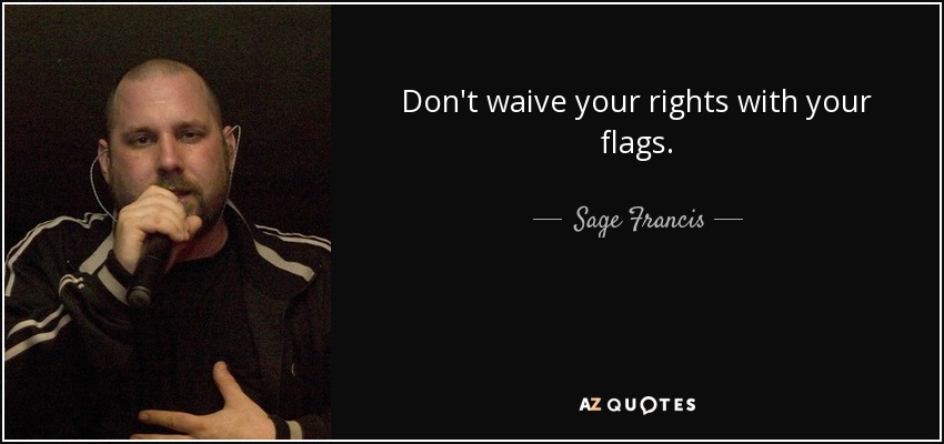 Don't waive your rights with your flags. - Sage Francis