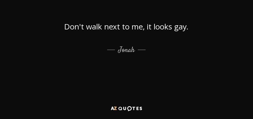 Don't walk next to me, it looks gay. - Jonah
