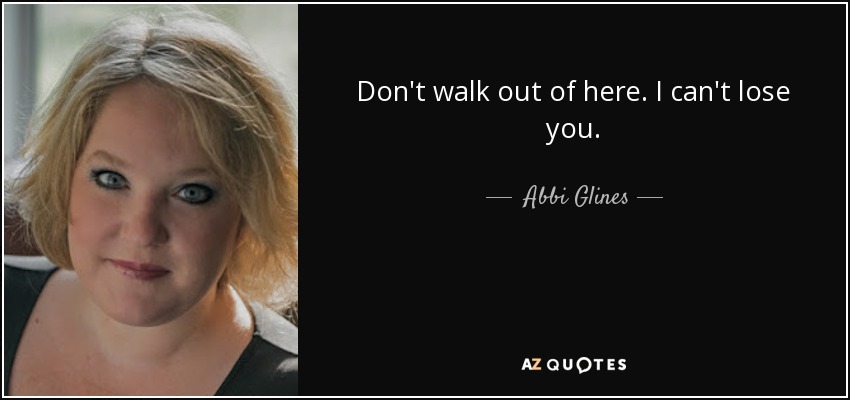 Don't walk out of here. I can't lose you. - Abbi Glines