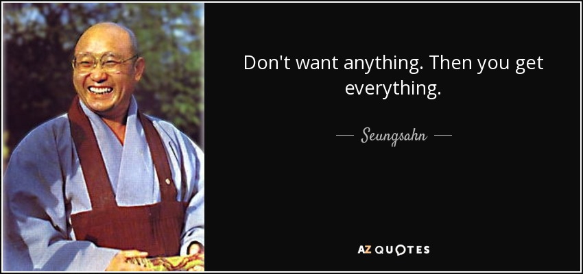 Don't want anything. Then you get everything. - Seungsahn