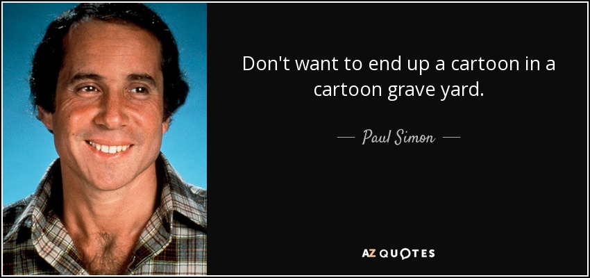 Don't want to end up a cartoon in a cartoon grave yard. - Paul Simon