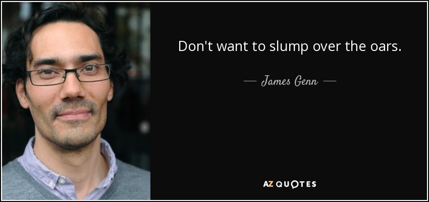 Don't want to slump over the oars. - James Genn
