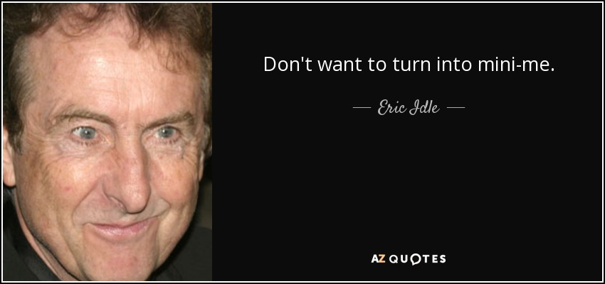 Don't want to turn into mini-me. - Eric Idle