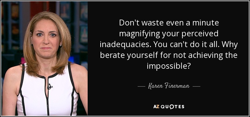 Don't waste even a minute magnifying your perceived inadequacies. You can't do it all. Why berate yourself for not achieving the impossible? - Karen Finerman