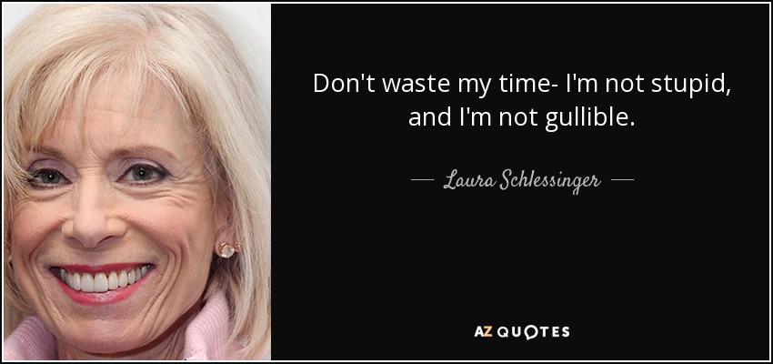 Don't waste my time- I'm not stupid, and I'm not gullible. - Laura Schlessinger