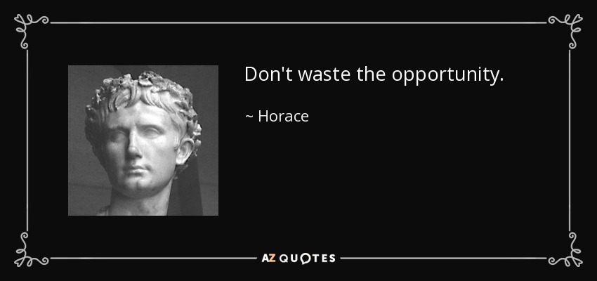 Don't waste the opportunity. - Horace