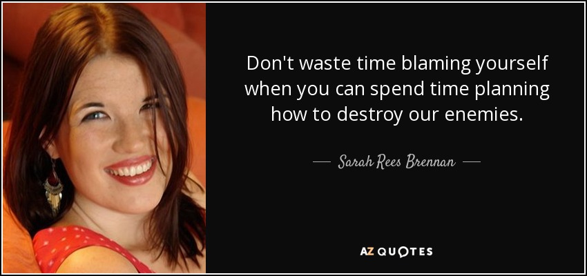 Don't waste time blaming yourself when you can spend time planning how to destroy our enemies. - Sarah Rees Brennan