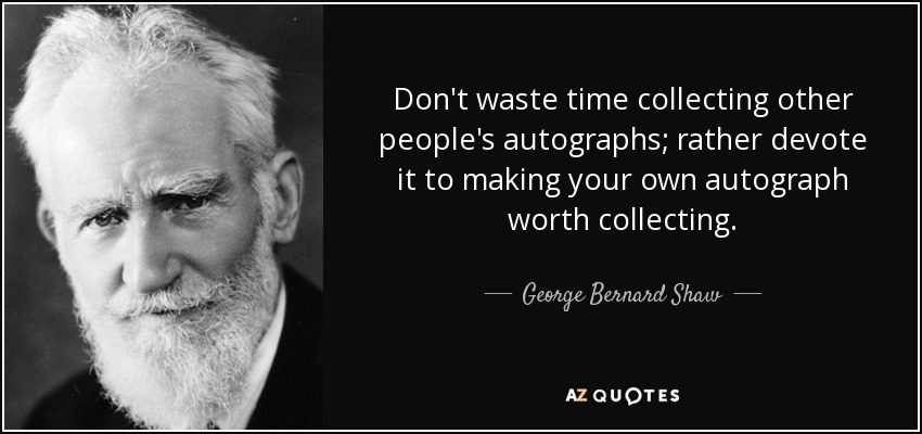 Don't waste time collecting other people's autographs; rather devote it to making your own autograph worth collecting. - George Bernard Shaw