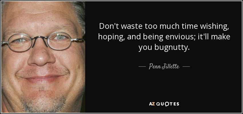 Don't waste too much time wishing, hoping, and being envious; it'll make you bugnutty. - Penn Jillette