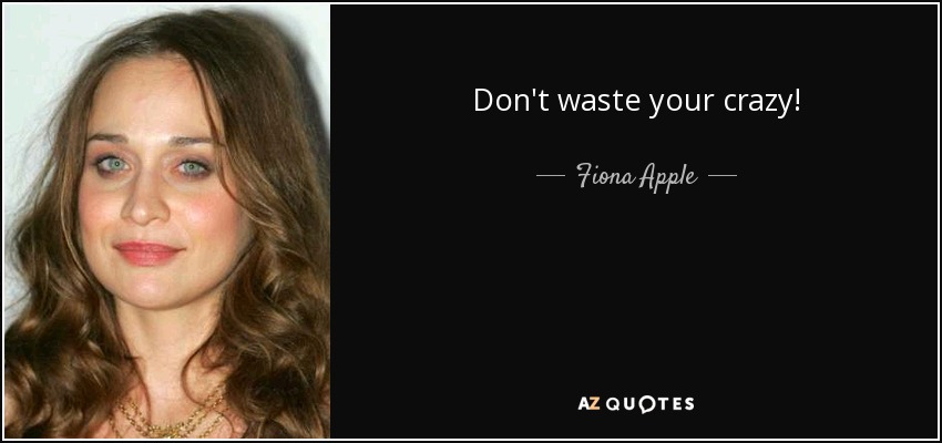 Don't waste your crazy! - Fiona Apple