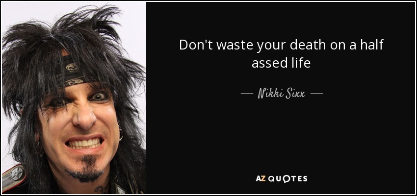 Don't waste your death on a half assed life - Nikki Sixx