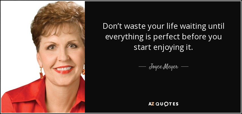 Don’t waste your life waiting until everything is perfect before you start enjoying it. - Joyce Meyer