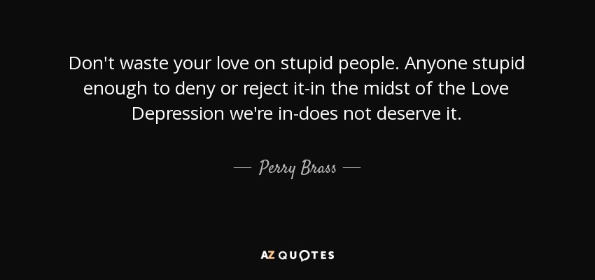 Don't waste your love on stupid people. Anyone stupid enough to deny or reject it-in the midst of the Love Depression we're in-does not deserve it. - Perry Brass