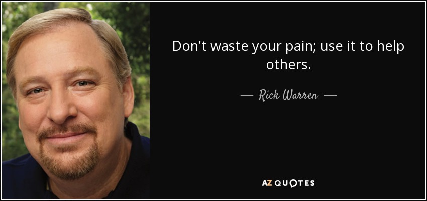 Don't waste your pain; use it to help others. - Rick Warren