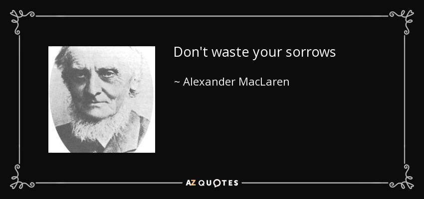 Don't waste your sorrows - Alexander MacLaren