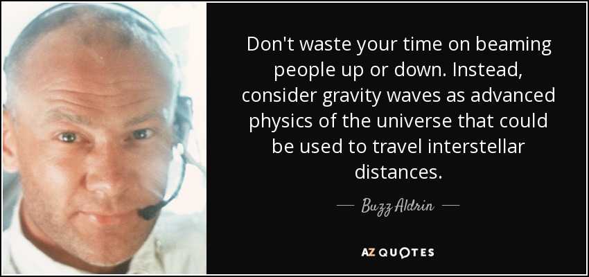 Don't waste your time on beaming people up or down. Instead, consider gravity waves as advanced physics of the universe that could be used to travel interstellar distances. - Buzz Aldrin