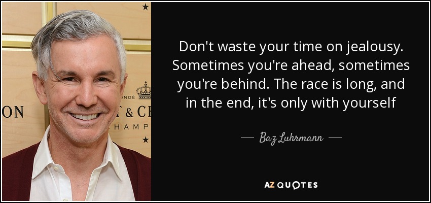 Don't waste your time on jealousy. Sometimes you're ahead, sometimes you're behind. The race is long, and in the end, it's only with yourself - Baz Luhrmann