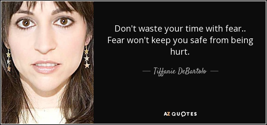 Don't waste your time with fear.. Fear won't keep you safe from being hurt. - Tiffanie DeBartolo