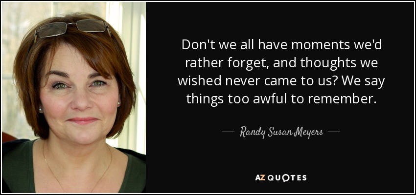 Don't we all have moments we'd rather forget, and thoughts we wished never came to us? We say things too awful to remember. - Randy Susan Meyers