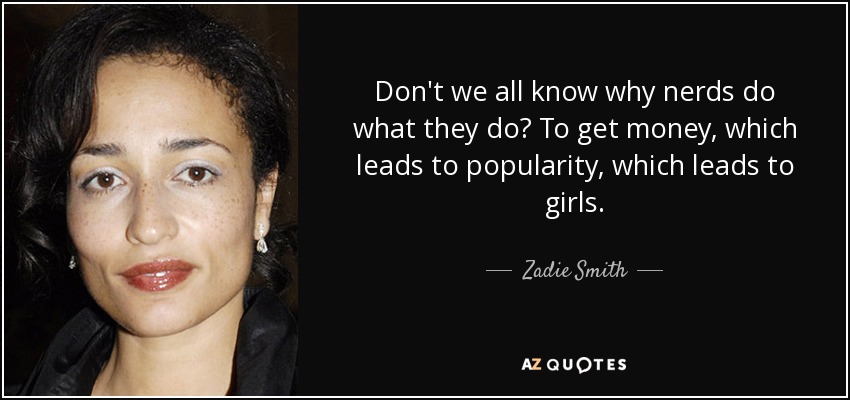 Don't we all know why nerds do what they do? To get money, which leads to popularity, which leads to girls. - Zadie Smith