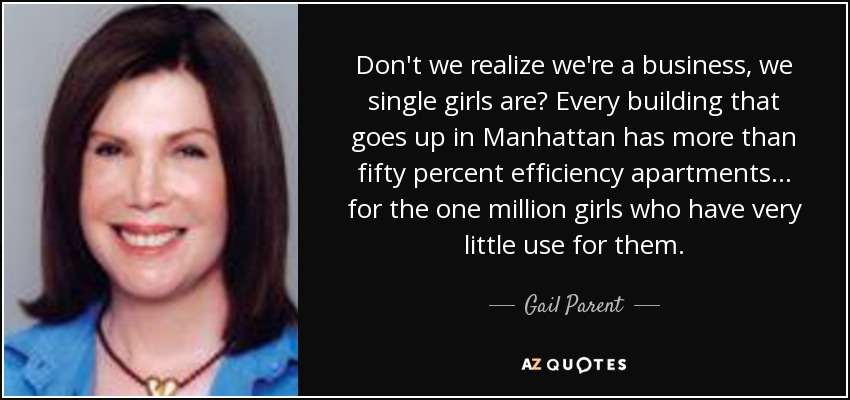 Don't we realize we're a business, we single girls are? Every building that goes up in Manhattan has more than fifty percent efficiency apartments . . . for the one million girls who have very little use for them. - Gail Parent