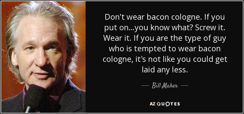 Don't wear bacon cologne. If you put on...you know what? Screw it. Wear it. If you are the type of guy who is tempted to wear bacon cologne, it's not like you could get laid any less. - Bill Maher