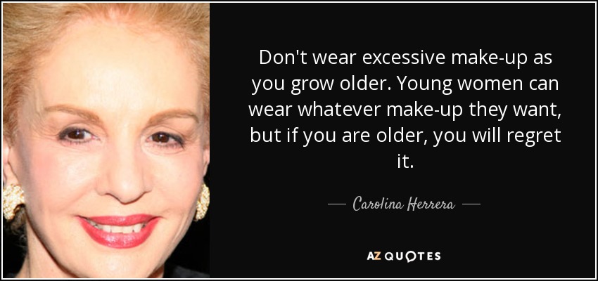 Don't wear excessive make-up as you grow older. Young women can wear whatever make-up they want, but if you are older, you will regret it. - Carolina Herrera