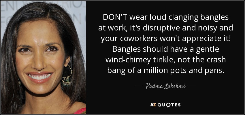 DON'T wear loud clanging bangles at work, it's disruptive and noisy and your coworkers won't appreciate it! Bangles should have a gentle wind-chimey tinkle, not the crash bang of a million pots and pans. - Padma Lakshmi