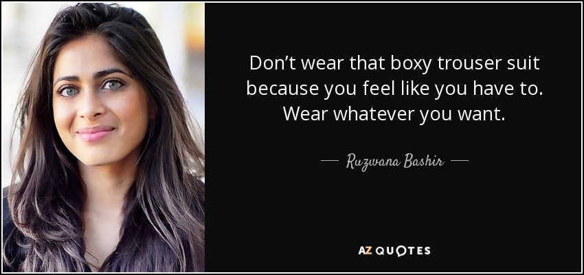Don’t wear that boxy trouser suit because you feel like you have to. Wear whatever you want. - Ruzwana Bashir