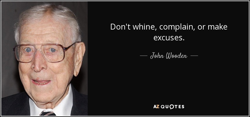 Don't whine, complain, or make excuses. - John Wooden