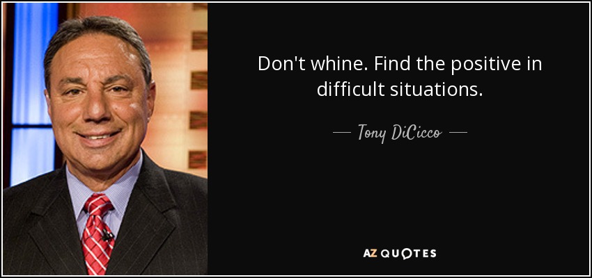 Don't whine. Find the positive in difficult situations. - Tony DiCicco