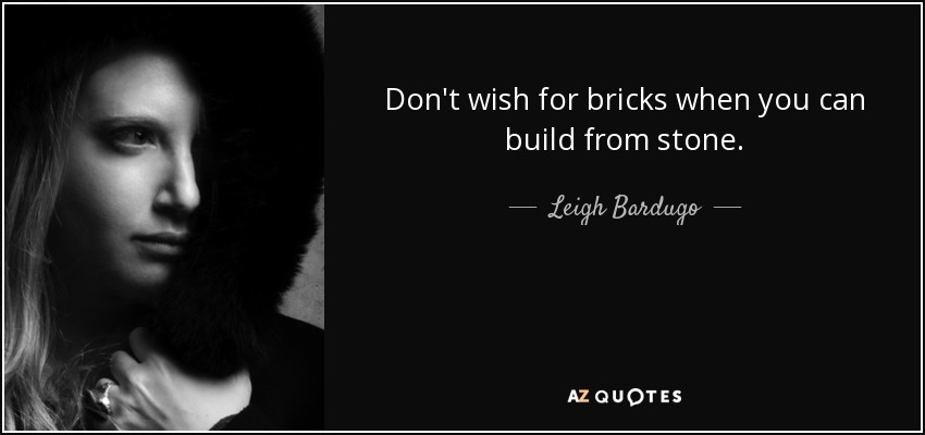 Don't wish for bricks when you can build from stone. - Leigh Bardugo