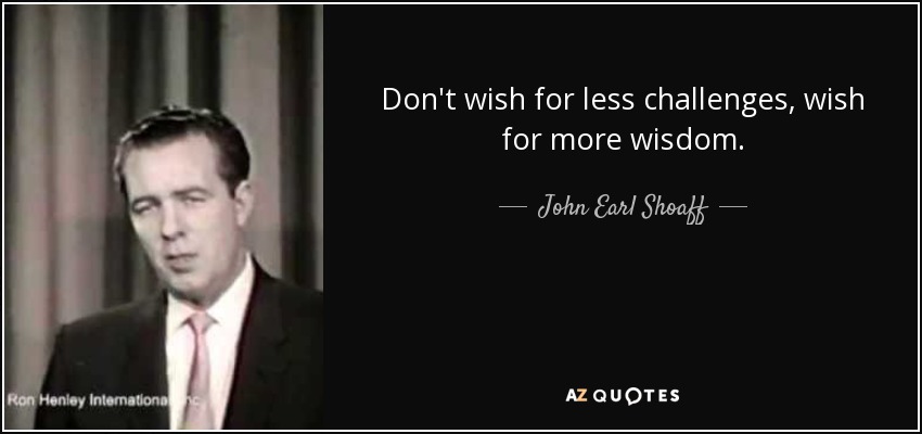 Don't wish for less challenges, wish for more wisdom. - John Earl Shoaff