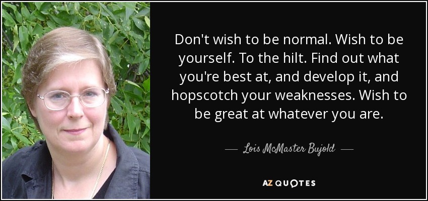 Don't wish to be normal. Wish to be yourself. To the hilt. Find out what you're best at, and develop it, and hopscotch your weaknesses. Wish to be great at whatever you are. - Lois McMaster Bujold