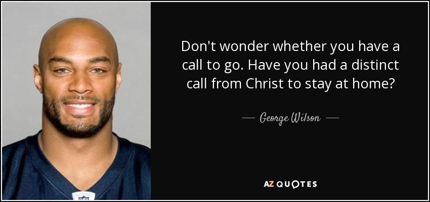 Don't wonder whether you have a call to go. Have you had a distinct call from Christ to stay at home? - George Wilson