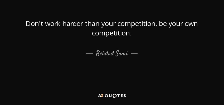 Don't work harder than your competition, be your own competition. - Behdad Sami