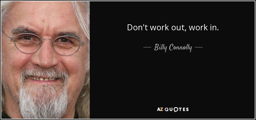 Don't work out, work in. - Billy Connolly