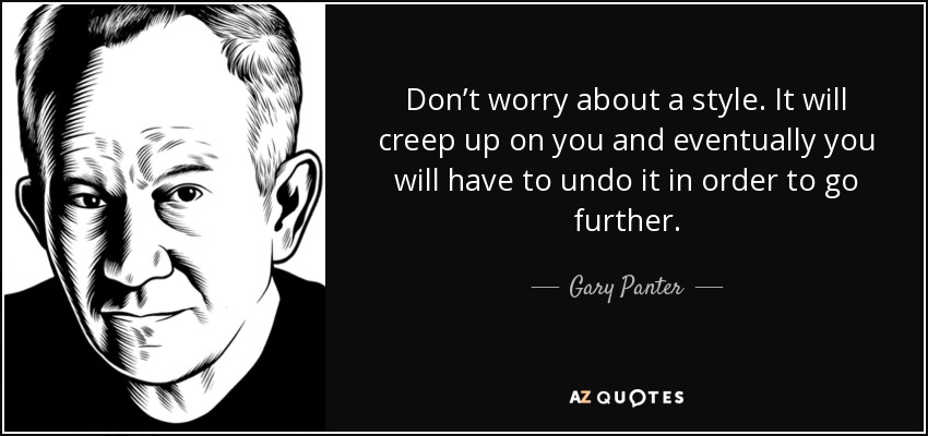 Don’t worry about a style. It will creep up on you and eventually you will have to undo it in order to go further. - Gary Panter
