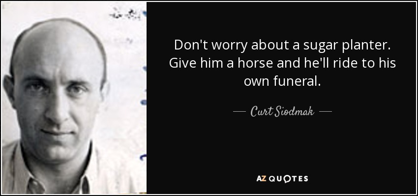 Don't worry about a sugar planter. Give him a horse and he'll ride to his own funeral. - Curt Siodmak