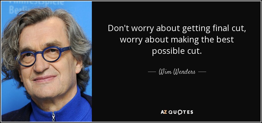 Don't worry about getting final cut, worry about making the best possible cut. - Wim Wenders