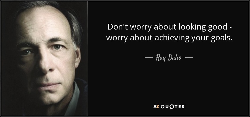 Don't worry about looking good - worry about achieving your goals. - Ray Dalio