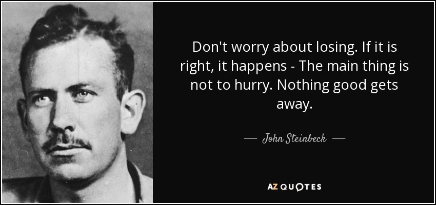 Don't worry about losing. If it is right, it happens - The main thing is not to hurry. Nothing good gets away. - John Steinbeck