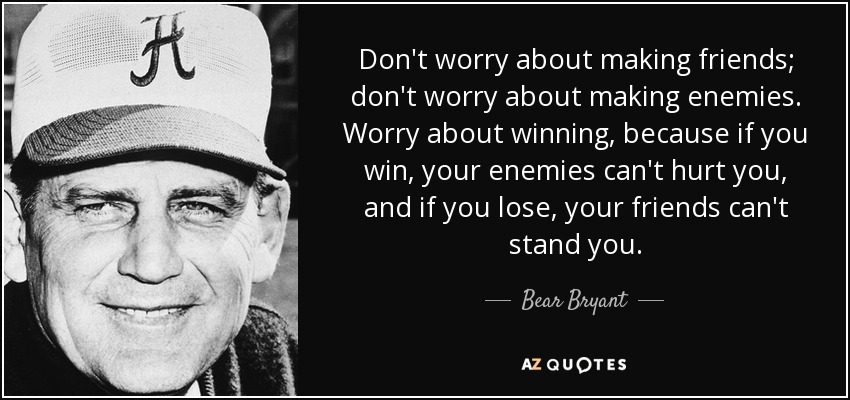 Don't worry about making friends; don't worry about making enemies. Worry about winning, because if you win, your enemies can't hurt you, and if you lose, your friends can't stand you. - Bear Bryant