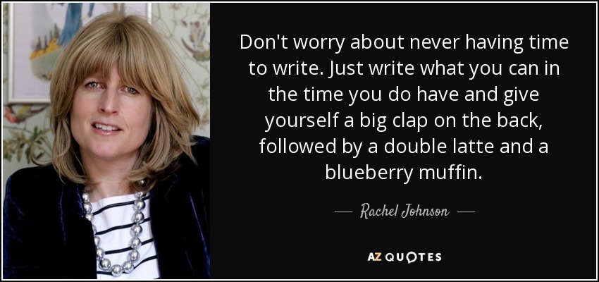 Don't worry about never having time to write. Just write what you can in the time you do have and give yourself a big clap on the back, followed by a double latte and a blueberry muffin. - Rachel Johnson
